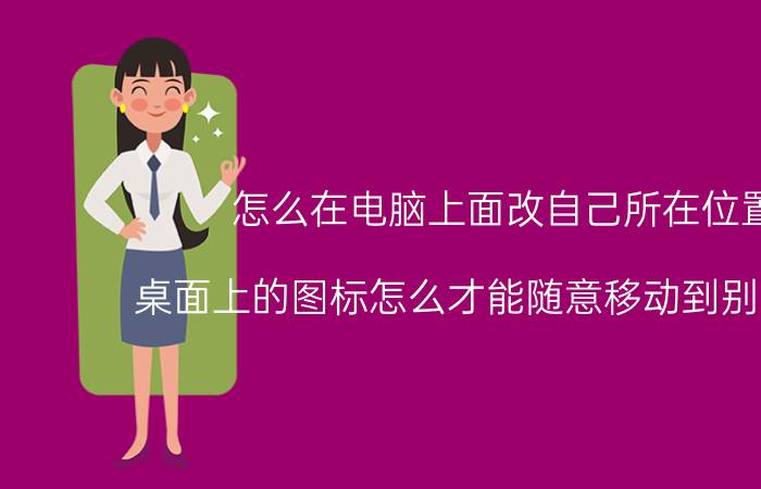 怎么在电脑上面改自己所在位置 桌面上的图标怎么才能随意移动到别的地方？